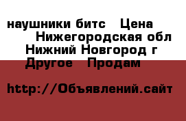 наушники битс › Цена ­ 2 000 - Нижегородская обл., Нижний Новгород г. Другое » Продам   